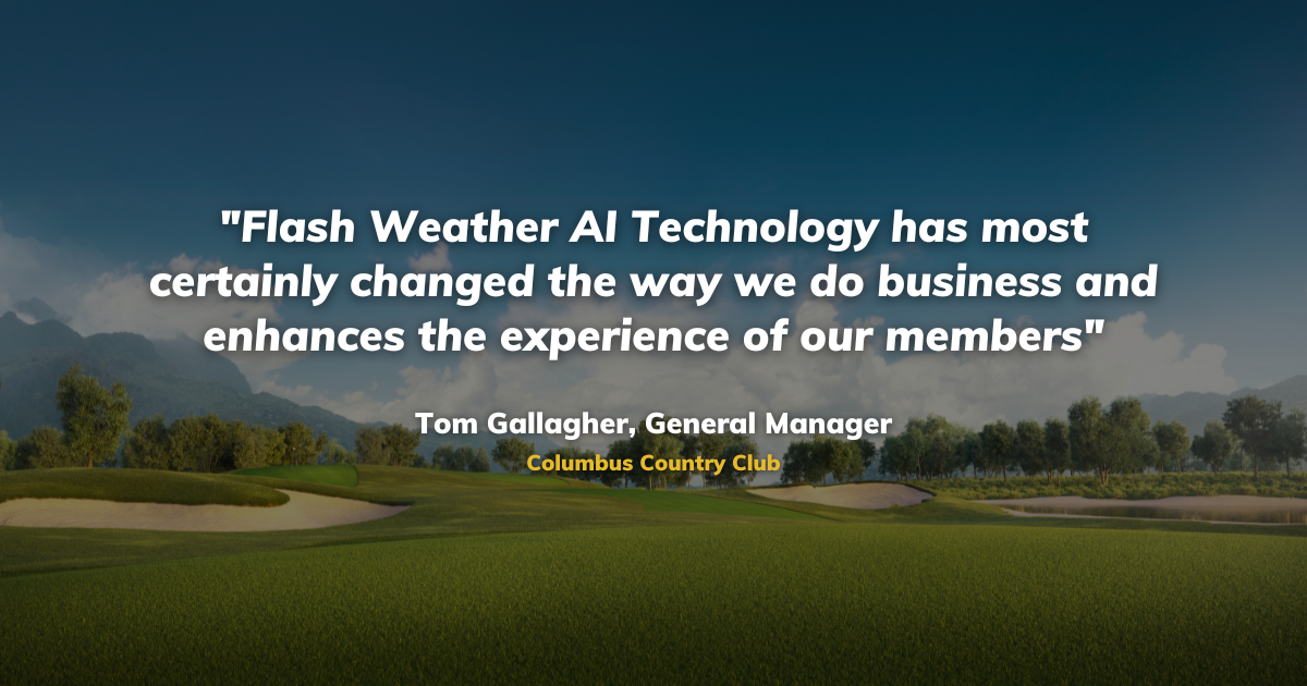 "Flash Weather AI Technology has most certainly changed the way we do business and enhances the experience of our members" Tom Gallagher, General Manager Columbus Country Club