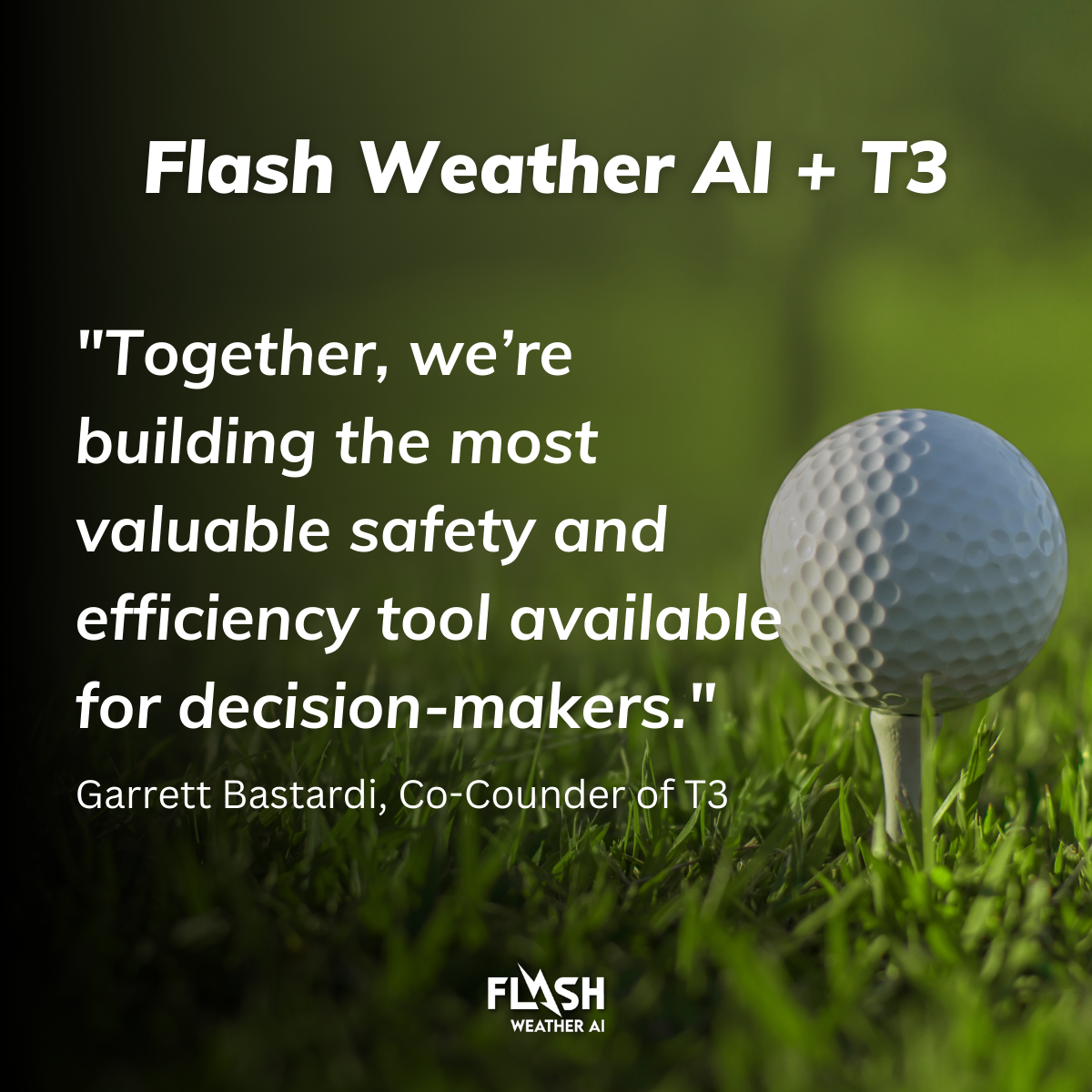 Flash Weather AI + T3 "Together, we’re building the most valuable safety and efficiency tool available for decision-makers." Garrett Bastardi, Co-Counder of T3